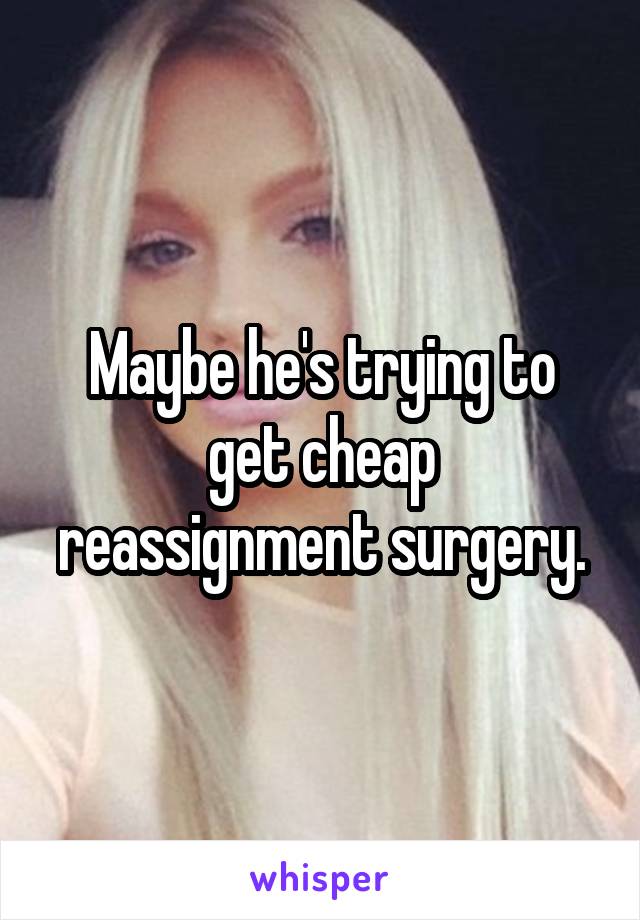 Maybe he's trying to get cheap reassignment surgery.