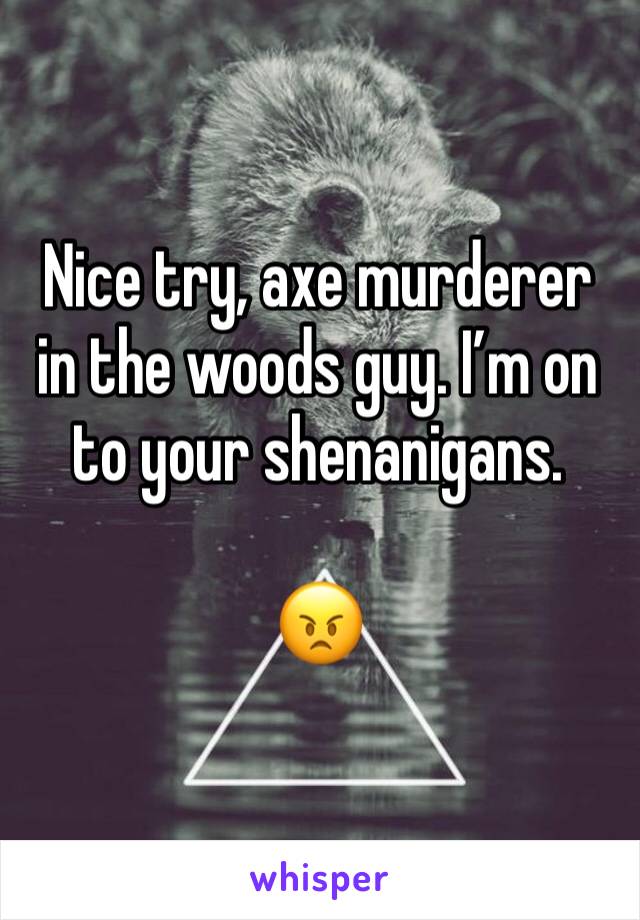 Nice try, axe murderer in the woods guy. I’m on to your shenanigans. 

😠