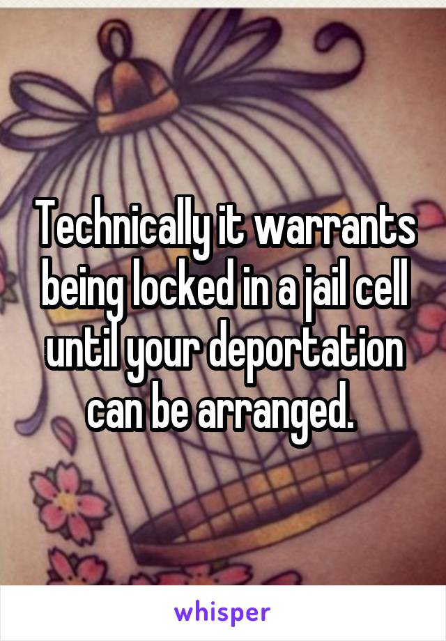 Technically it warrants being locked in a jail cell until your deportation can be arranged. 