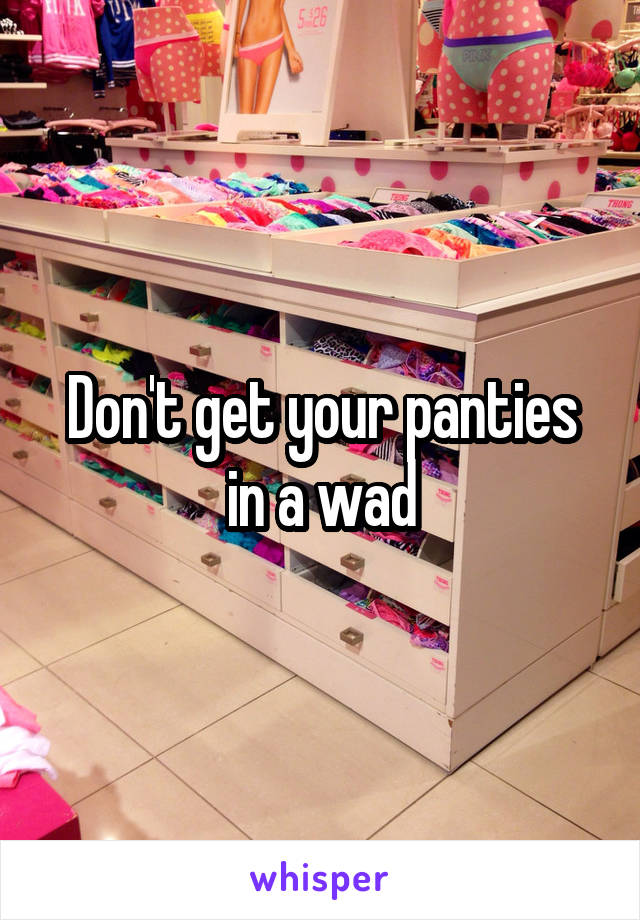 Don't get your panties in a wad