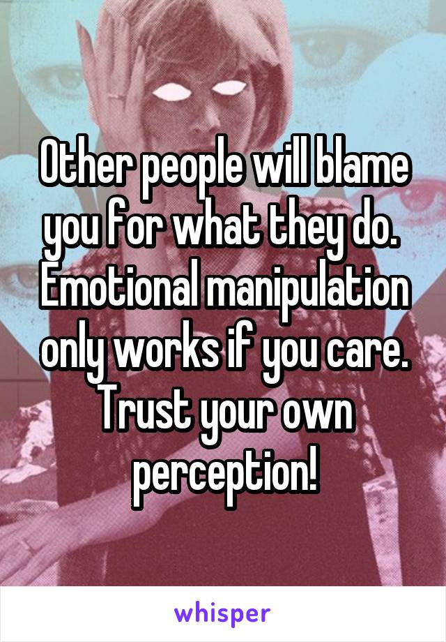 Other people will blame you for what they do. 
Emotional manipulation only works if you care.
Trust your own perception!