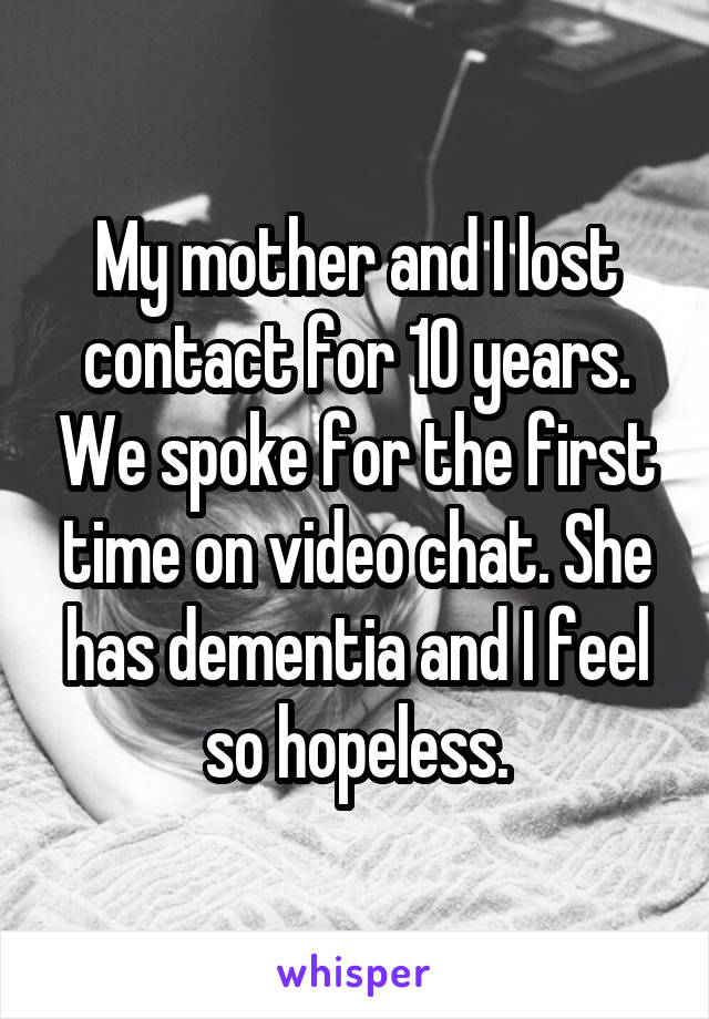 My mother and I lost contact for 10 years. We spoke for the first time on video chat. She has dementia and I feel so hopeless.