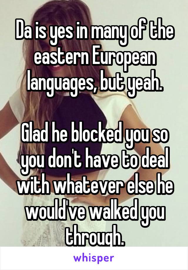 Da is yes in many of the eastern European languages, but yeah.

Glad he blocked you so you don't have to deal with whatever else he would've walked you through.