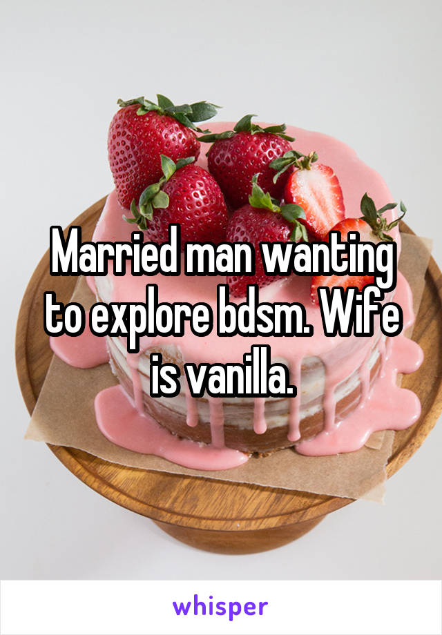 Married man wanting to explore bdsm. Wife is vanilla.