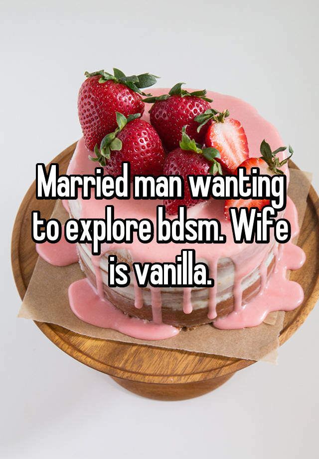 Married man wanting to explore bdsm. Wife is vanilla.