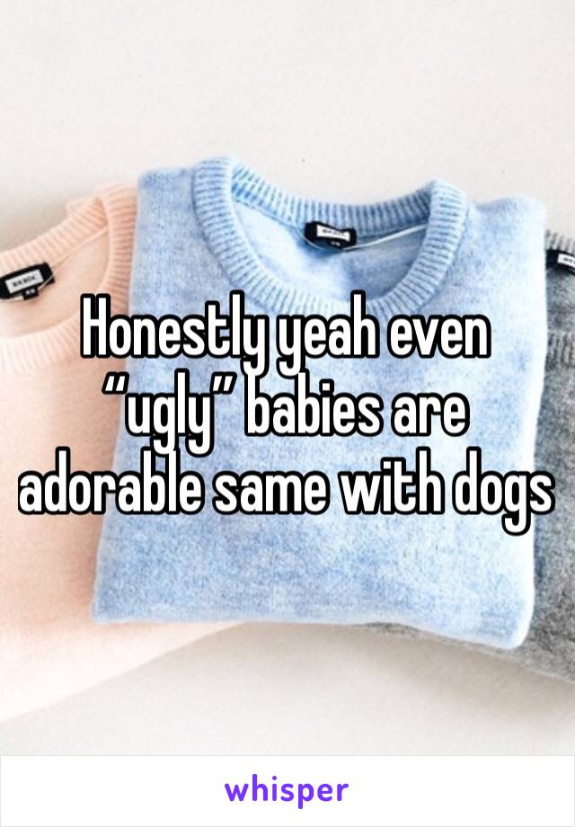 Honestly yeah even “ugly” babies are adorable same with dogs 