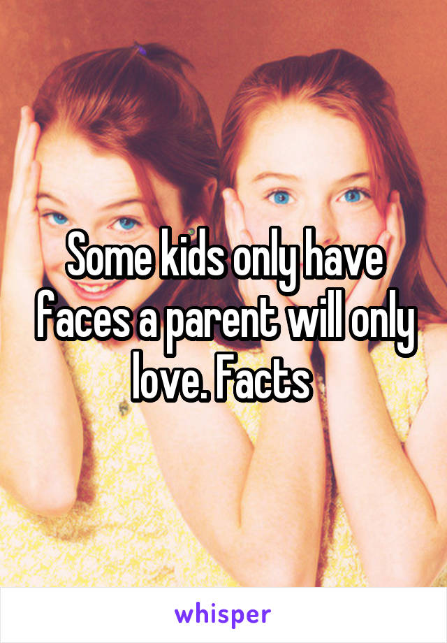 Some kids only have faces a parent will only love. Facts 