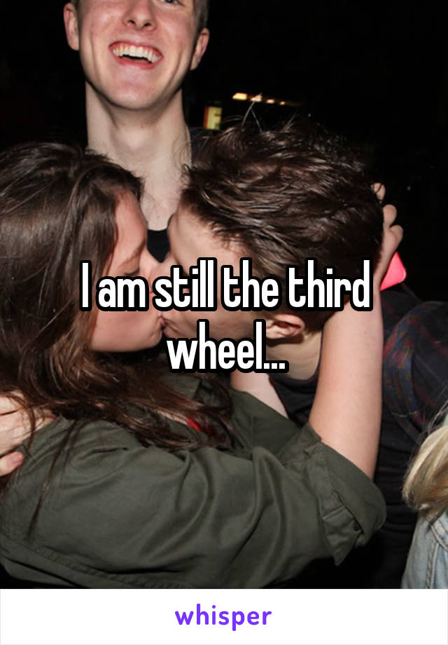 I am still the third wheel...