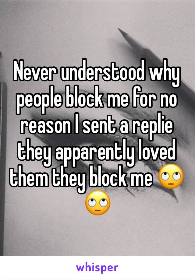 Never understood why people block me for no reason I sent a replie they apparently loved them they block me 🙄🙄