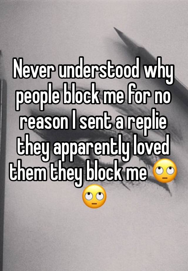 Never understood why people block me for no reason I sent a replie they apparently loved them they block me 🙄🙄