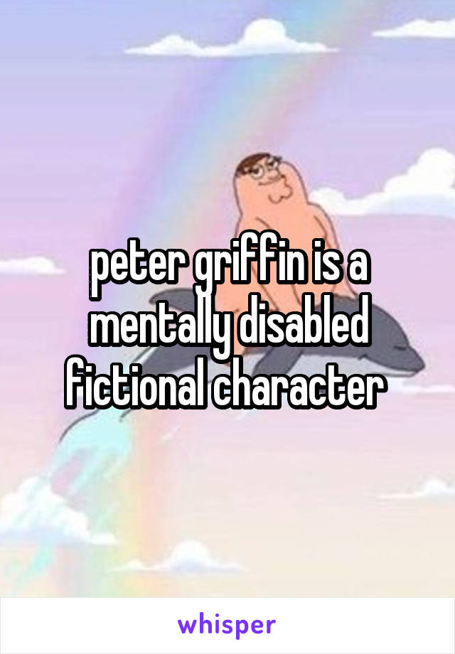 peter griffin is a mentally disabled fictional character 