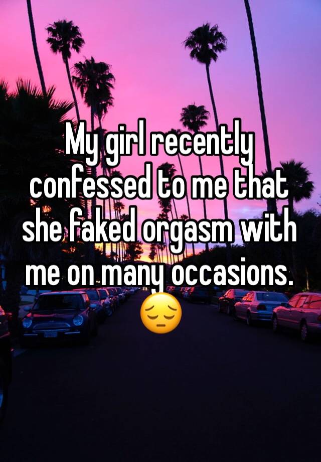 My girl recently confessed to me that she faked orgasm with me on many occasions. 😔