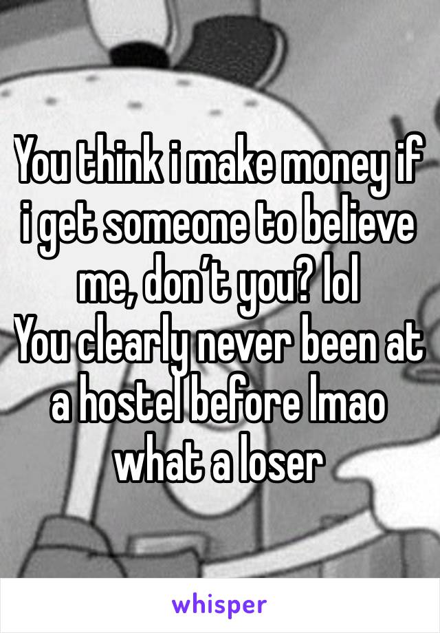 You think i make money if i get someone to believe me, don’t you? lol
You clearly never been at a hostel before lmao what a loser