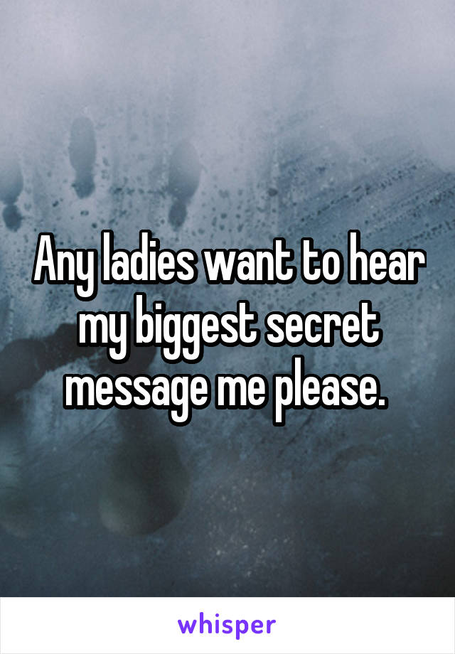 Any ladies want to hear my biggest secret message me please. 