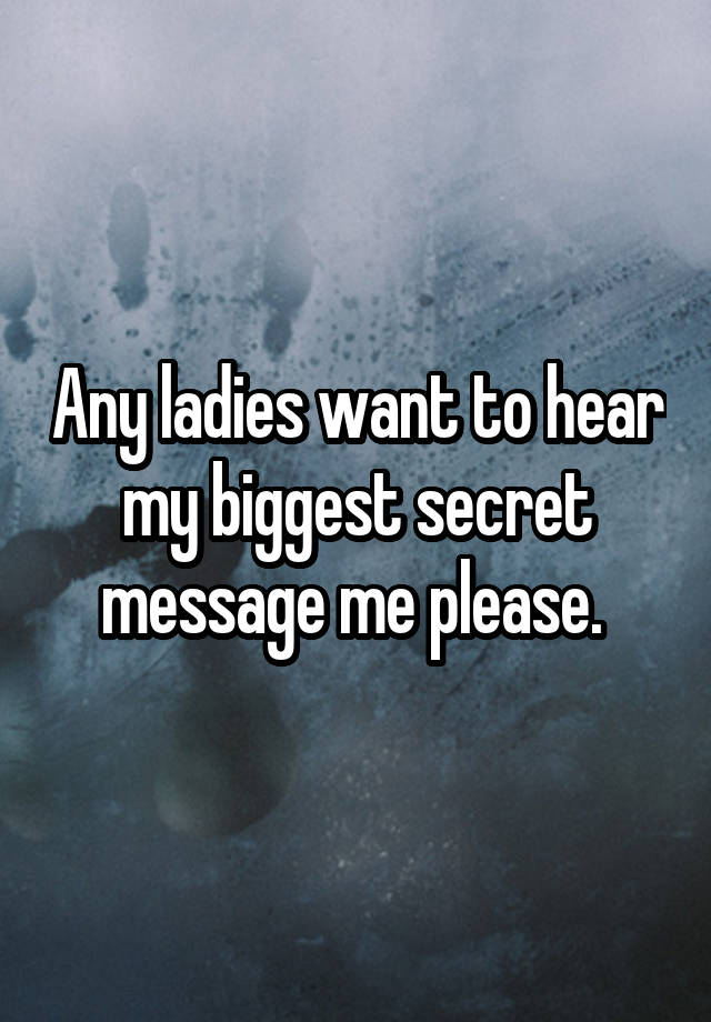 Any ladies want to hear my biggest secret message me please. 