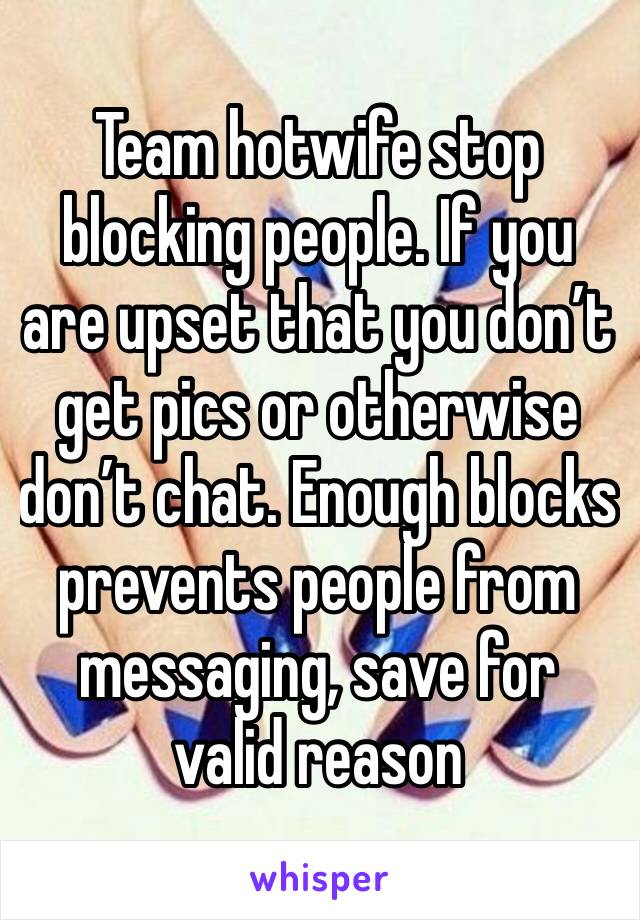 Team hotwife stop blocking people. If you are upset that you don’t get pics or otherwise don’t chat. Enough blocks prevents people from messaging, save for valid reason