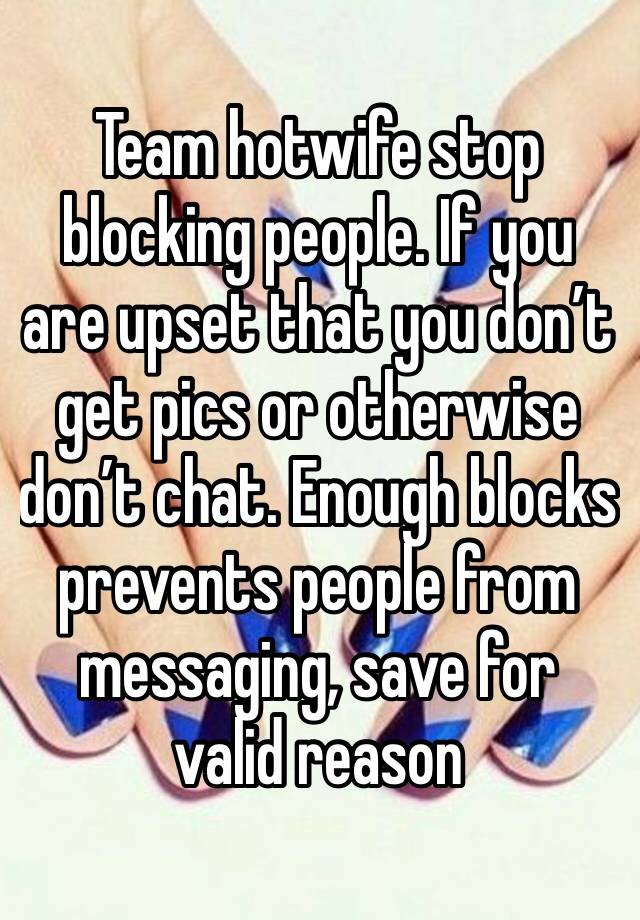 Team hotwife stop blocking people. If you are upset that you don’t get pics or otherwise don’t chat. Enough blocks prevents people from messaging, save for valid reason