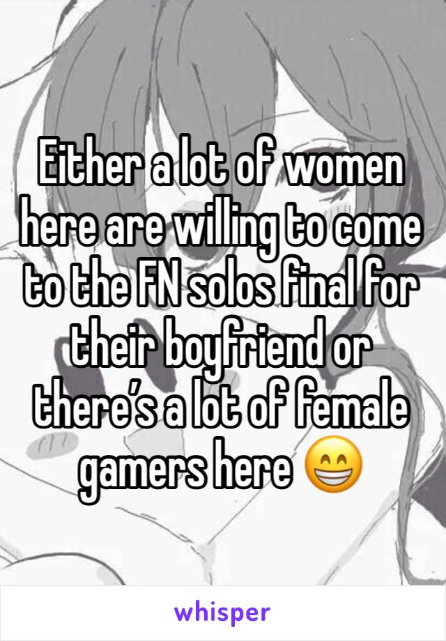 Either a lot of women here are willing to come to the FN solos final for their boyfriend or there’s a lot of female gamers here 😁