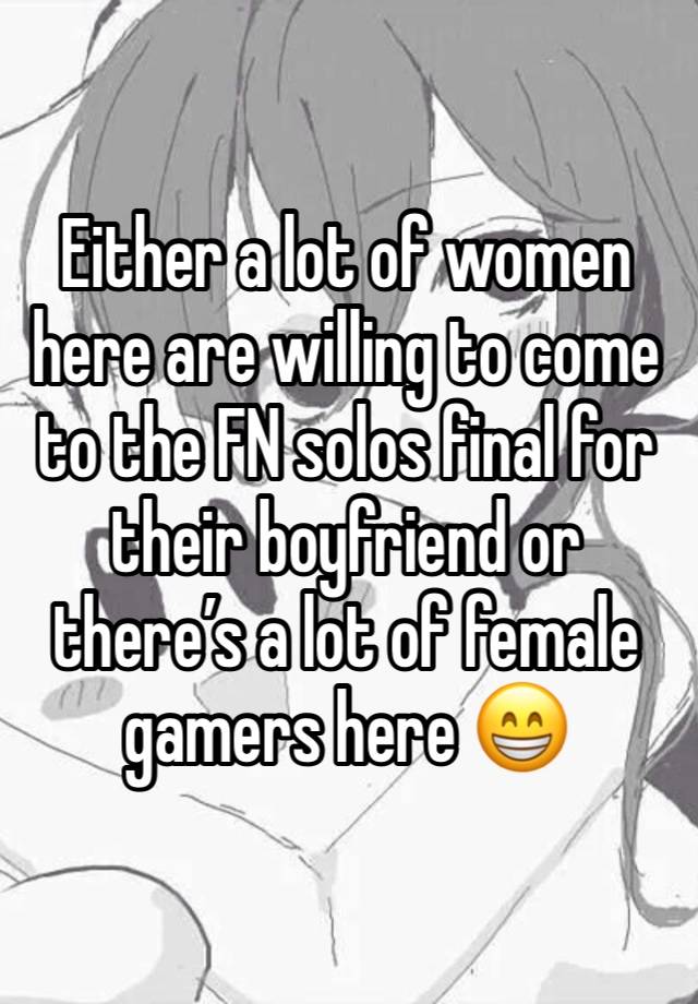 Either a lot of women here are willing to come to the FN solos final for their boyfriend or there’s a lot of female gamers here 😁