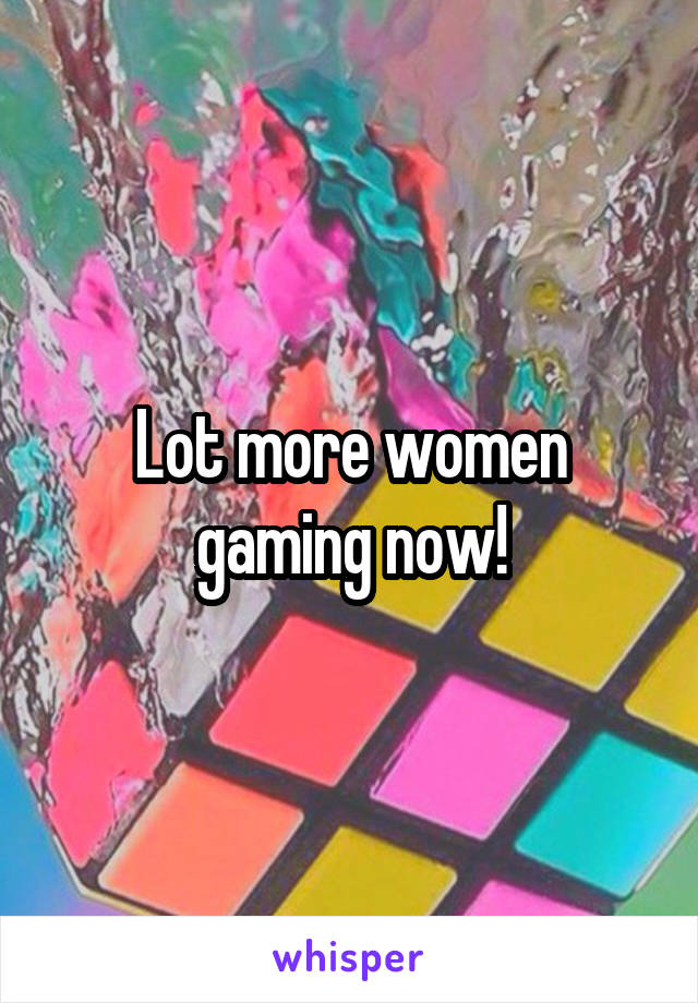 Lot more women gaming now!