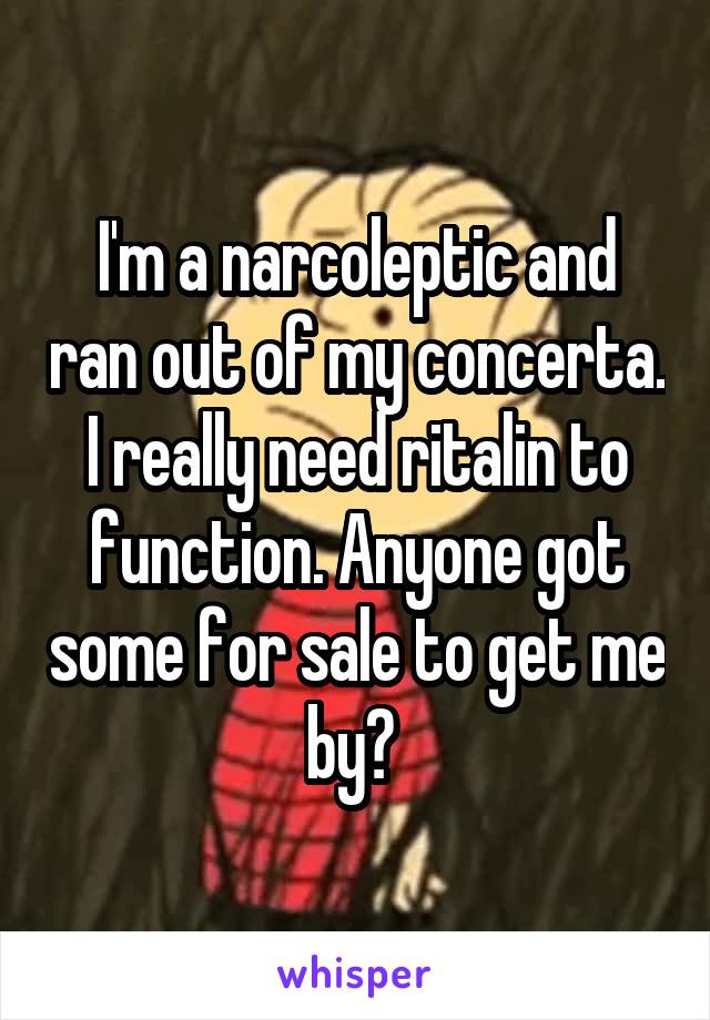 I'm a narcoleptic and ran out of my concerta. I really need ritalin to function. Anyone got some for sale to get me by? 