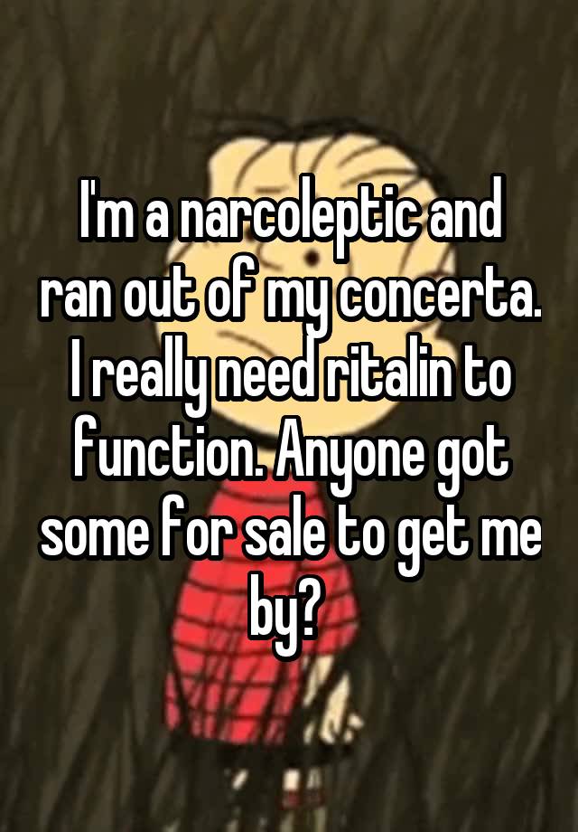 I'm a narcoleptic and ran out of my concerta. I really need ritalin to function. Anyone got some for sale to get me by? 