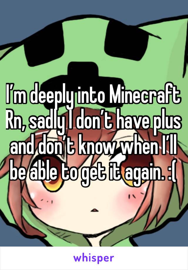 I’m deeply into Minecraft Rn, sadly I don’t have plus and don’t know when I’ll be able to get it again. :(