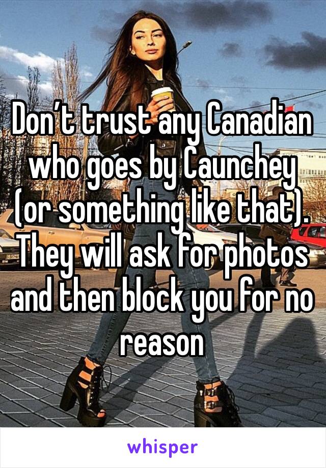 Don’t trust any Canadian who goes by Caunchey (or something like that). They will ask for photos and then block you for no reason