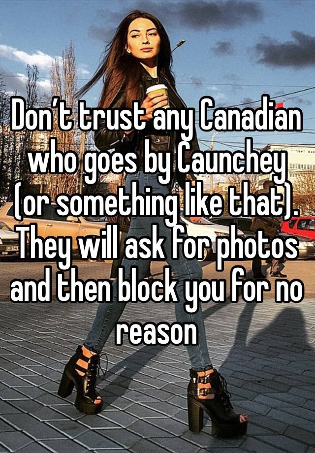 Don’t trust any Canadian who goes by Caunchey (or something like that). They will ask for photos and then block you for no reason