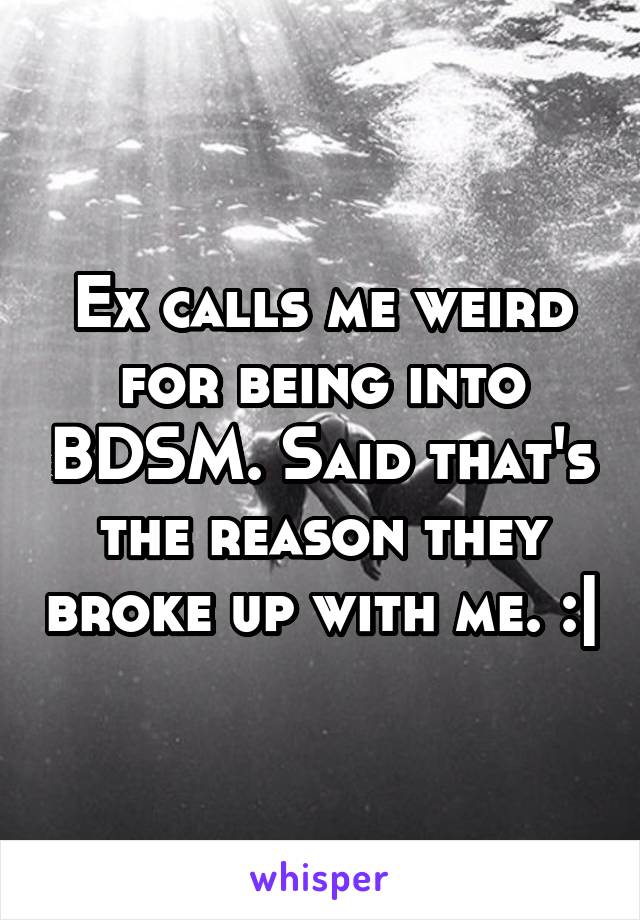 Ex calls me weird for being into BDSM. Said that's the reason they broke up with me. :|