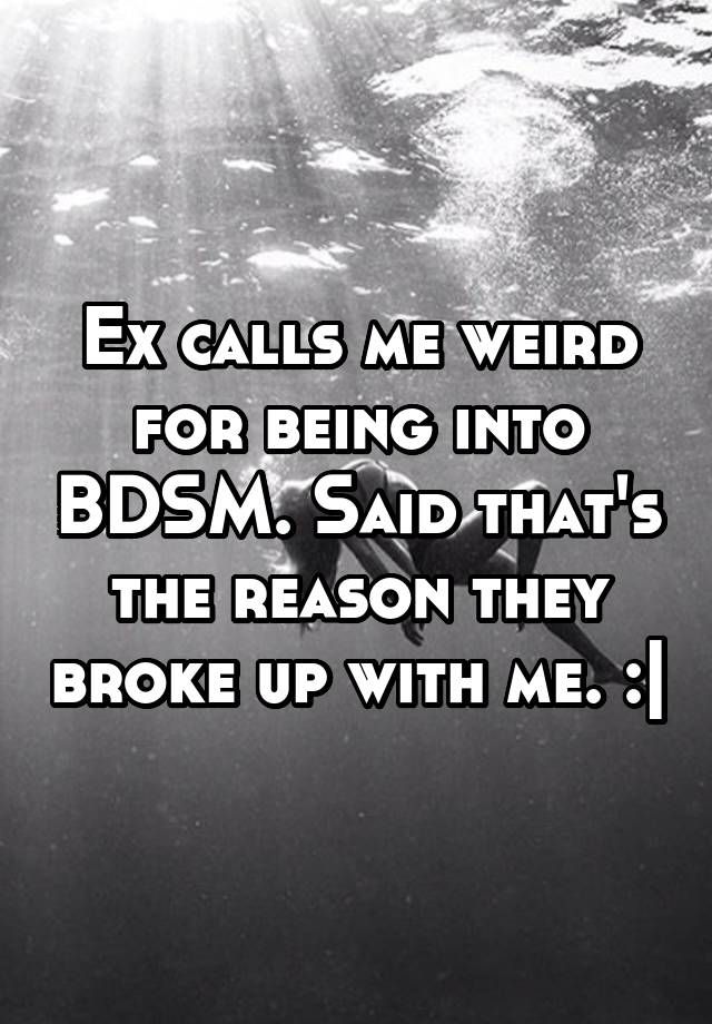 Ex calls me weird for being into BDSM. Said that's the reason they broke up with me. :|