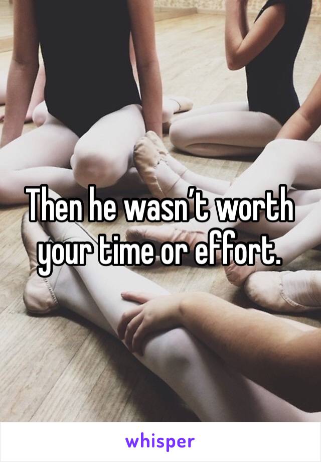 Then he wasn’t worth your time or effort. 