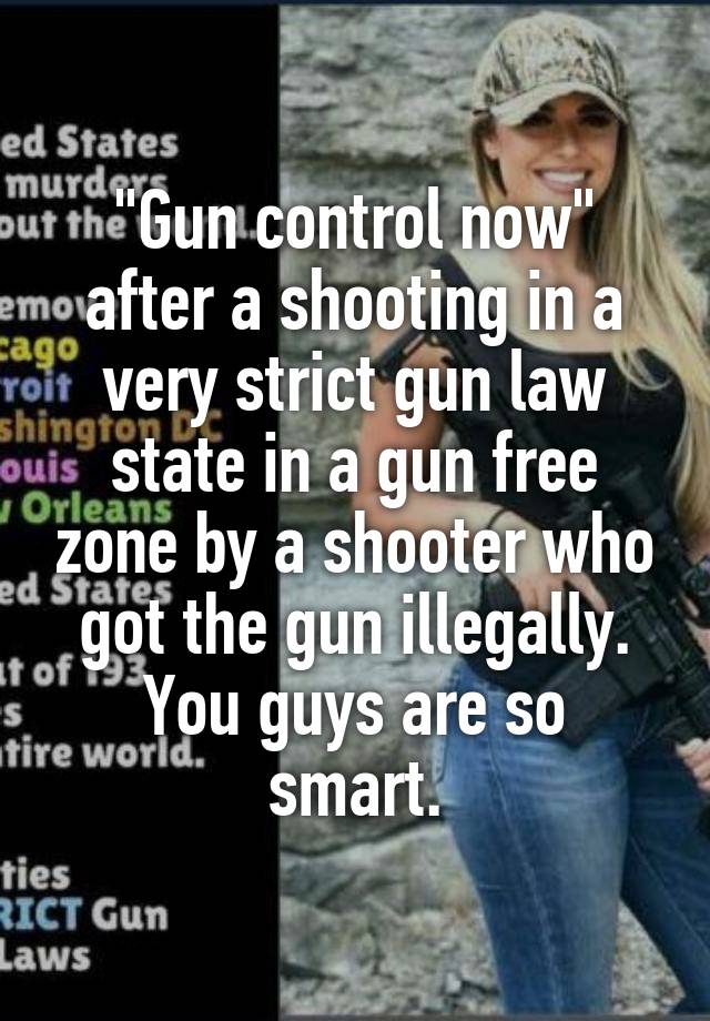 "Gun control now" after a shooting in a very strict gun law state in a gun free zone by a shooter who got the gun illegally.
You guys are so smart.