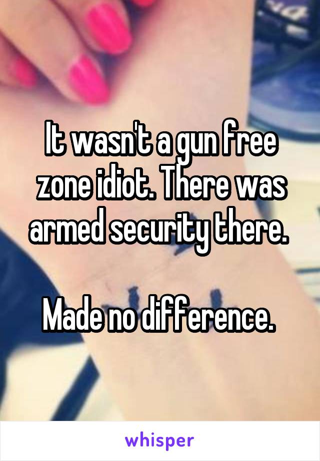 It wasn't a gun free zone idiot. There was armed security there. 

Made no difference. 