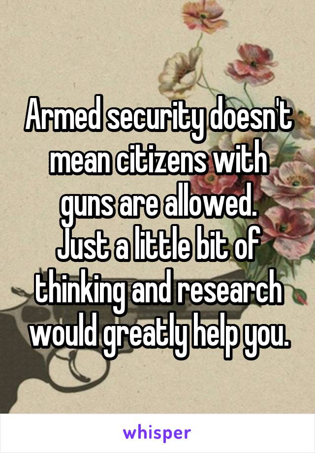 Armed security doesn't mean citizens with guns are allowed.
Just a little bit of thinking and research would greatly help you.