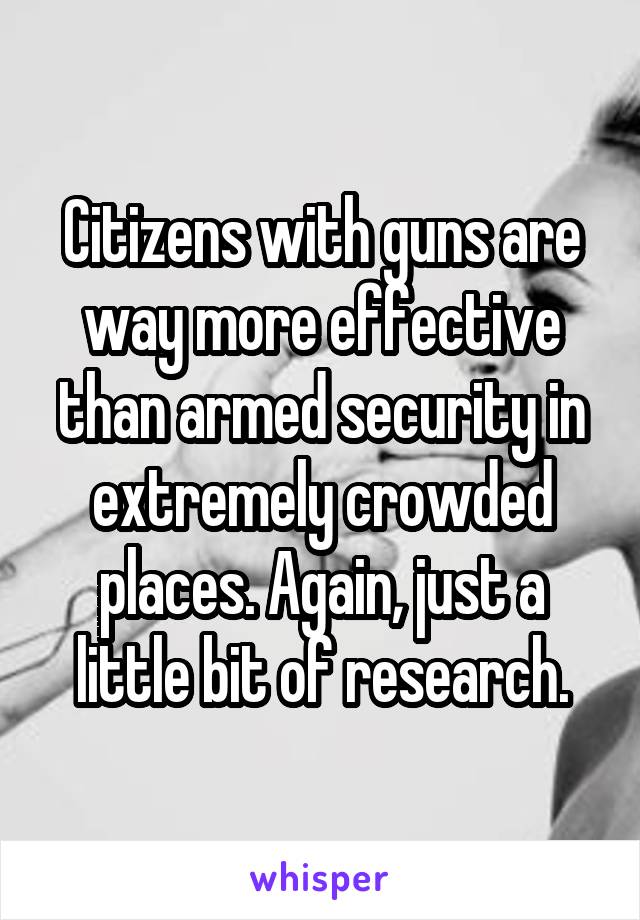 Citizens with guns are way more effective than armed security in extremely crowded places. Again, just a little bit of research.