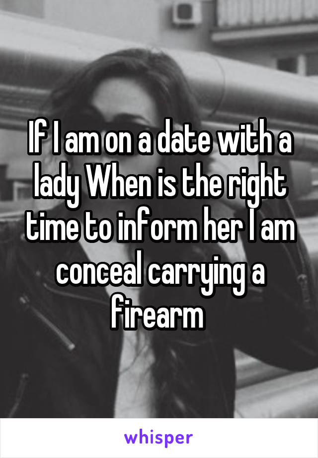 If I am on a date with a lady When is the right time to inform her I am conceal carrying a firearm 