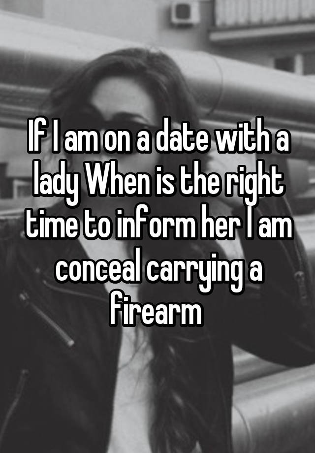 If I am on a date with a lady When is the right time to inform her I am conceal carrying a firearm 