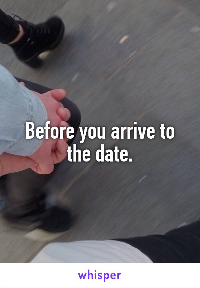 Before you arrive to the date.