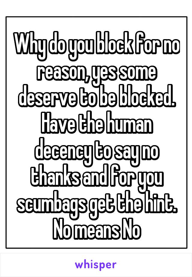 Why do you block for no reason, yes some deserve to be blocked. Have the human decency to say no thanks and for you scumbags get the hint. No means No