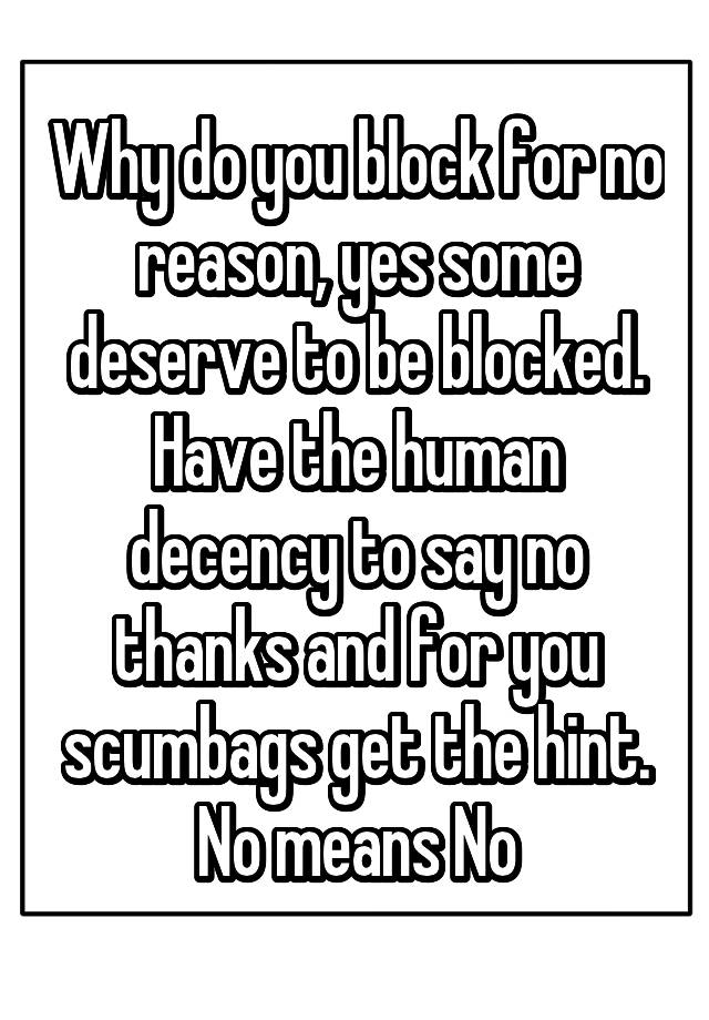 Why do you block for no reason, yes some deserve to be blocked. Have the human decency to say no thanks and for you scumbags get the hint. No means No