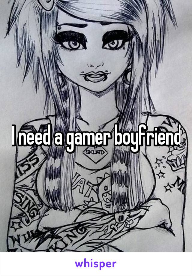 I need a gamer boyfriend