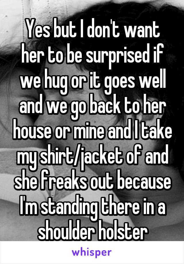 Yes but I don't want her to be surprised if we hug or it goes well and we go back to her house or mine and I take my shirt/jacket of and she freaks out because I'm standing there in a shoulder holster