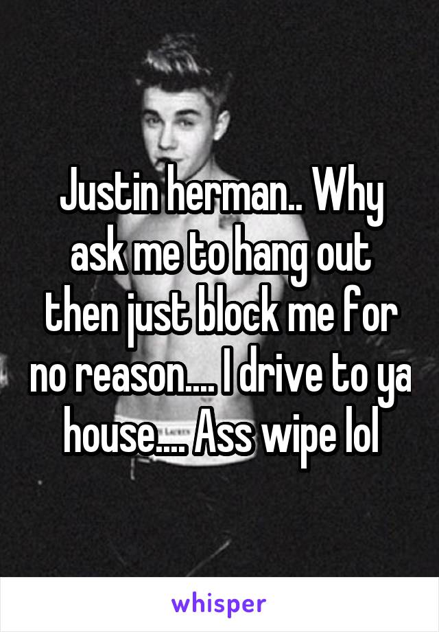 Justin herman.. Why ask me to hang out then just block me for no reason.... I drive to ya house.... Ass wipe lol