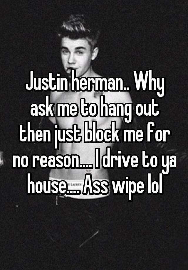 Justin herman.. Why ask me to hang out then just block me for no reason.... I drive to ya house.... Ass wipe lol