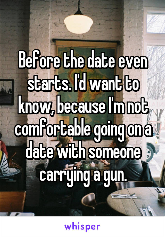 Before the date even starts. I'd want to know, because I'm not comfortable going on a date with someone carrying a gun.