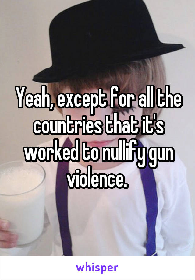 Yeah, except for all the countries that it's worked to nullify gun violence. 