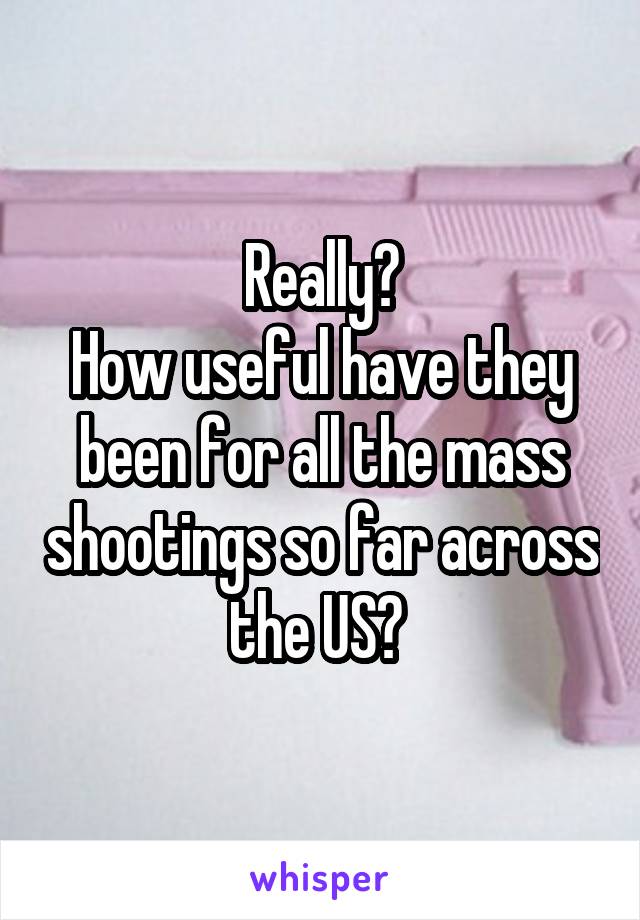 Really?
How useful have they been for all the mass shootings so far across the US? 