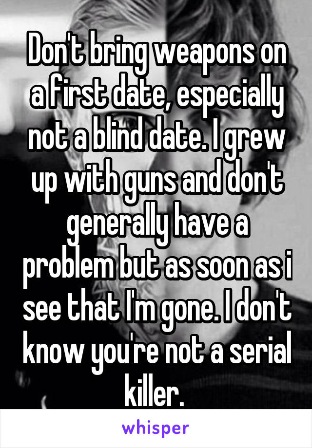 Don't bring weapons on a first date, especially not a blind date. I grew up with guns and don't generally have a problem but as soon as i see that I'm gone. I don't know you're not a serial killer. 