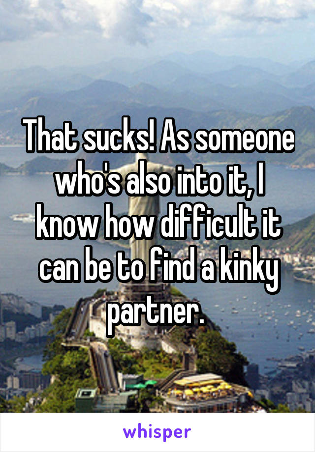 That sucks! As someone who's also into it, I know how difficult it can be to find a kinky partner. 